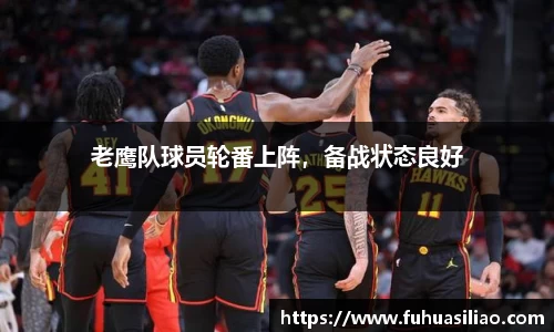 老鹰队球员轮番上阵，备战状态良好