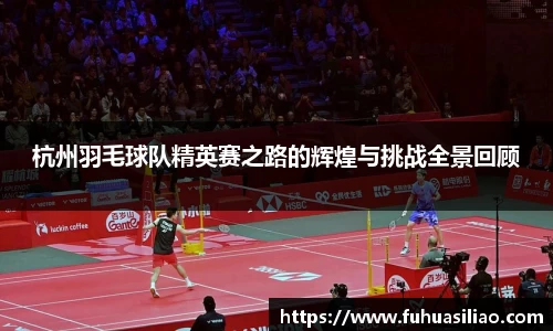 杭州羽毛球队精英赛之路的辉煌与挑战全景回顾