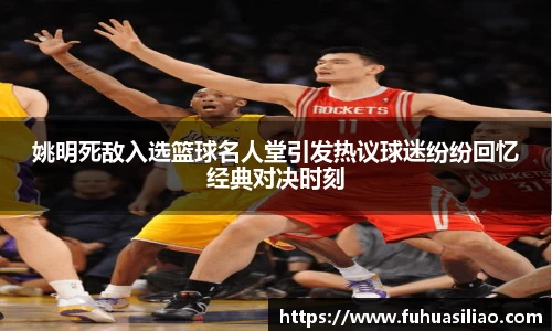 姚明死敌入选篮球名人堂引发热议球迷纷纷回忆经典对决时刻