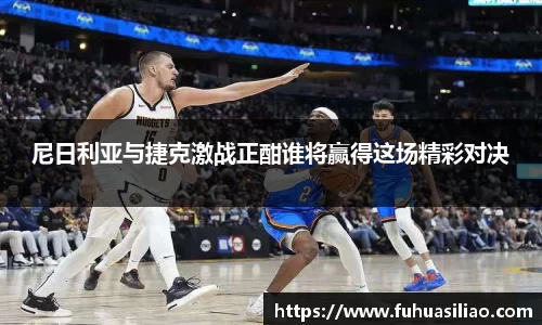 尼日利亚与捷克激战正酣谁将赢得这场精彩对决