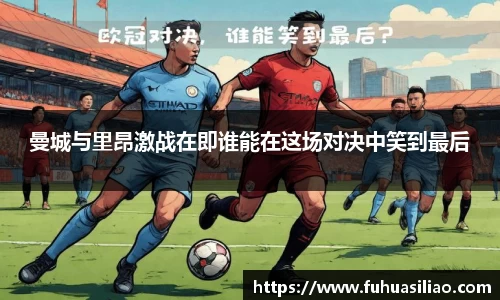 曼城与里昂激战在即谁能在这场对决中笑到最后