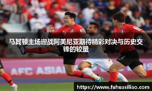 马其顿主场迎战阿美尼亚期待精彩对决与历史交锋的较量