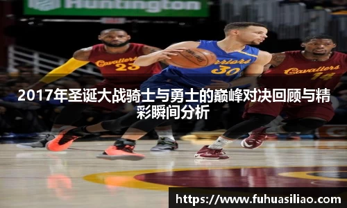 2017年圣诞大战骑士与勇士的巅峰对决回顾与精彩瞬间分析