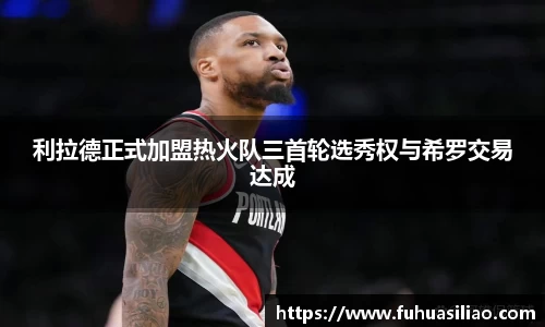 利拉德正式加盟热火队三首轮选秀权与希罗交易达成