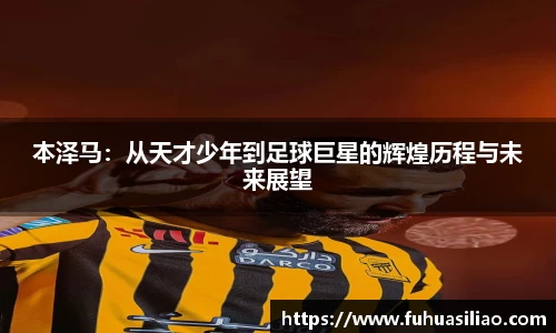 本泽马：从天才少年到足球巨星的辉煌历程与未来展望