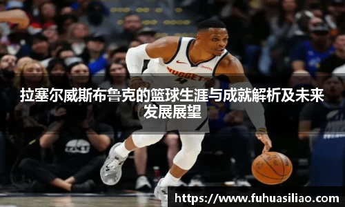 拉塞尔威斯布鲁克的篮球生涯与成就解析及未来发展展望