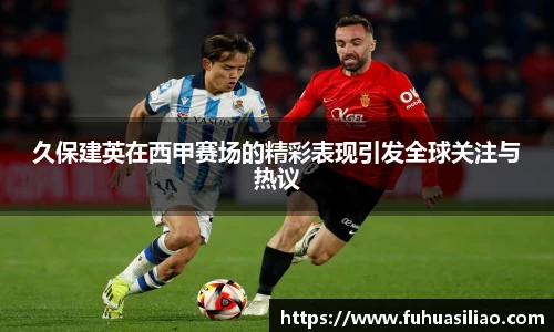 久保建英在西甲赛场的精彩表现引发全球关注与热议
